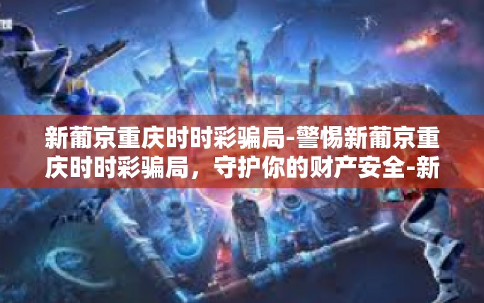 新葡京重庆时时彩骗局-警惕新葡京重庆时时彩骗局,守护你的财产安全-新葡京重庆时时彩骗局 新葡京重庆时时彩骗局-警惕新葡京重庆时时彩骗局,守护你的财产安全-新葡京重庆时时彩骗局