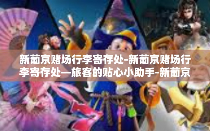 新葡京赌场行李寄存处-新葡京赌场行李寄存处—旅客的贴心小助手-新葡京赌场行李寄存处 新葡京赌场行李寄存处-新葡京赌场行李寄存处—旅客的贴心小助手-新葡京赌场行李寄存处