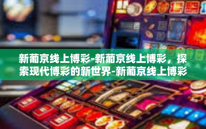 新葡京线上博彩-新葡京线上博彩,探索现代博彩的新世界-新葡京线上博彩 新葡京线上博彩-新葡京线上博彩,探索现代博彩的新世界-新葡京线上博彩