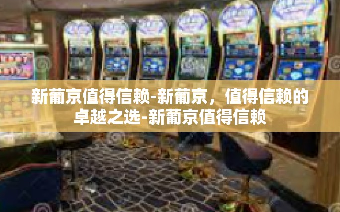 新葡京值得信赖-新葡京，值得信赖的卓越之选-新葡京值得信赖