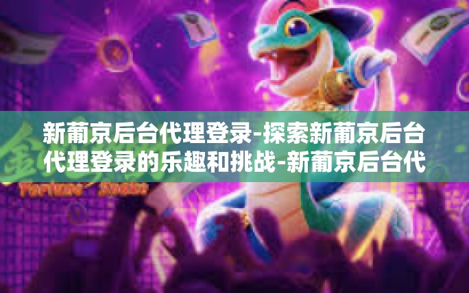 新葡京后台代理登录-探索新葡京后台代理登录的乐趣和挑战-新葡京后台代理登录