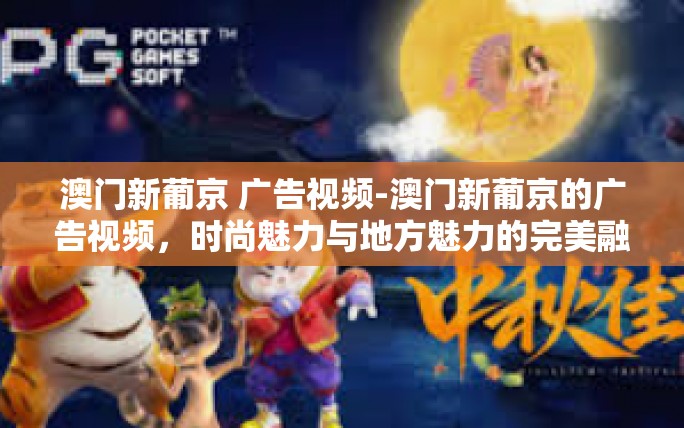 澳门新葡京 广告视频-澳门新葡京的广告视频,时尚魅力与地方魅力的完美融合-澳门新葡京 广告视频 澳门新葡京 广告视频-澳门新葡京的广告视频,时尚魅力与地方魅力的完美融合-澳门新葡京 广告视频