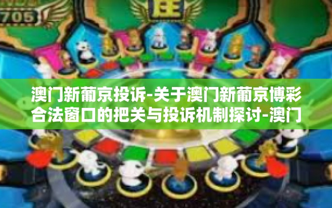 澳门新葡京投诉-关于澳门新葡京博彩合法窗口的把关与投诉机制探讨-澳门新葡京投诉 澳门新葡京投诉-关于澳门新葡京博彩合法窗口的把关与投诉机制探讨-澳门新葡京投诉