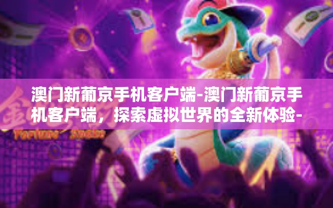 澳门新葡京手机客户端-澳门新葡京手机客户端,探索虚拟世界的全新体验-澳门新葡京手机客户端 澳门新葡京手机客户端-澳门新葡京手机客户端,探索虚拟世界的全新体验-澳门新葡京手机客户端