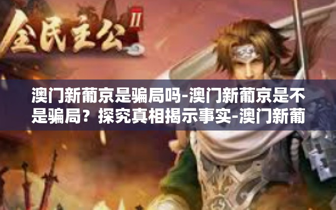 澳门新葡京是骗局吗-澳门新葡京是不是骗局?探究真相揭示事实-澳门新葡京是骗局吗 澳门新葡京是骗局吗-澳门新葡京是不是骗局?探究真相揭示事实-澳门新葡京是骗局吗