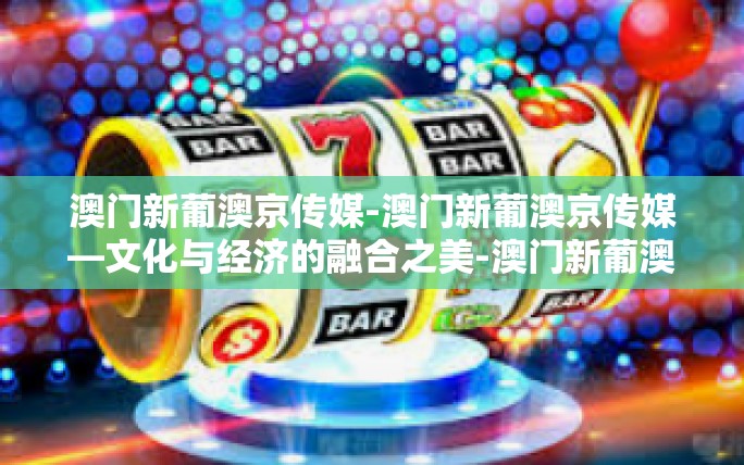 澳门新葡澳京传媒-澳门新葡澳京传媒—文化与经济的融合之美-澳门新葡澳京传媒 澳门新葡澳京传媒-澳门新葡澳京传媒—文化与经济的融合之美-澳门新葡澳京传媒