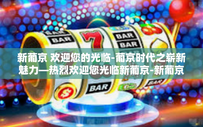 新葡京 欢迎您的光临-葡京时代之崭新魅力—热烈欢迎您光临新葡京-新葡京 欢迎您的光临 新葡京 欢迎您的光临-葡京时代之崭新魅力—热烈欢迎您光临新葡京-新葡京 欢迎您的光临