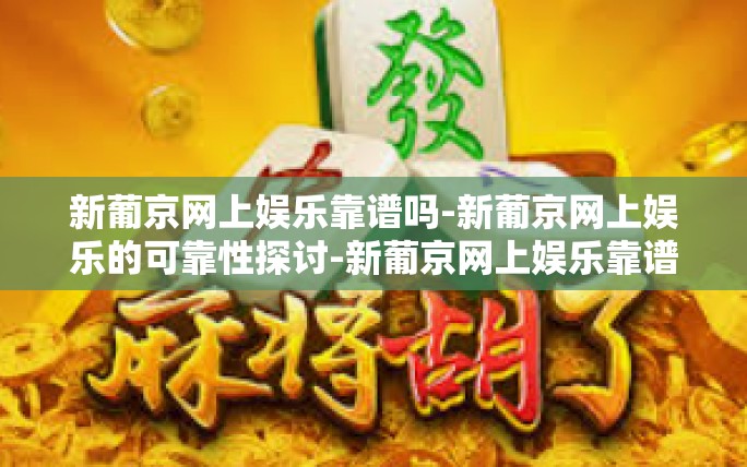 新葡京网上娱乐靠谱吗-新葡京网上娱乐的可靠性探讨-新葡京网上娱乐靠谱吗 新葡京网上娱乐靠谱吗-新葡京网上娱乐的可靠性探讨-新葡京网上娱乐靠谱吗