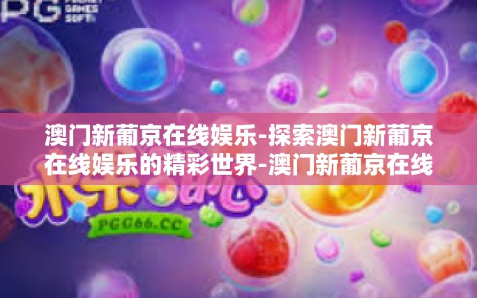 澳门新葡京在线娱乐-探索澳门新葡京在线娱乐的精彩世界-澳门新葡京在线娱乐 澳门新葡京在线娱乐-探索澳门新葡京在线娱乐的精彩世界-澳门新葡京在线娱乐