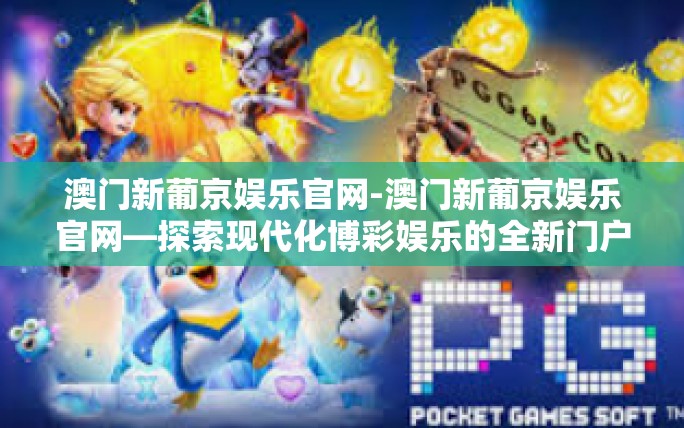 澳门新葡京娱乐官网-澳门新葡京娱乐官网—探索现代化博彩娱乐的全新门户-澳门新葡京娱乐官网 澳门新葡京娱乐官网-澳门新葡京娱乐官网—探索现代化博彩娱乐的全新门户-澳门新葡京娱乐官网