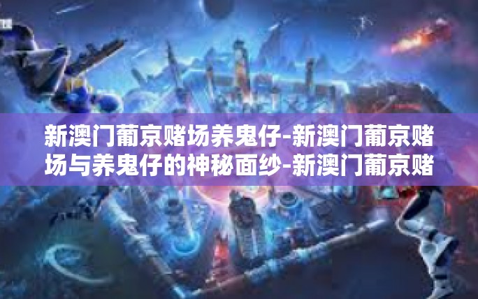 新澳门葡京赌场养鬼仔-新澳门葡京赌场与养鬼仔的神秘面纱-新澳门葡京赌场养鬼仔 新澳门葡京赌场养鬼仔-新澳门葡京赌场与养鬼仔的神秘面纱-新澳门葡京赌场养鬼仔