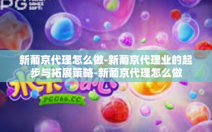 新葡京代理怎么做-新葡京代理业的起步与拓展策略-新葡京代理怎么做