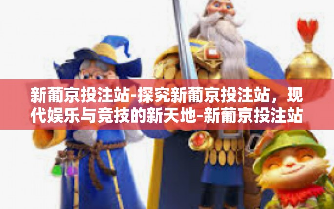 新葡京投注站-探究新葡京投注站,现代娱乐与竞技的新天地-新葡京投注站 新葡京投注站-探究新葡京投注站,现代娱乐与竞技的新天地-新葡京投注站