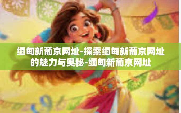 缅甸新葡京网址-探索缅甸新葡京网址的魅力与奥秘-缅甸新葡京网址 缅甸新葡京网址-探索缅甸新葡京网址的魅力与奥秘-缅甸新葡京网址