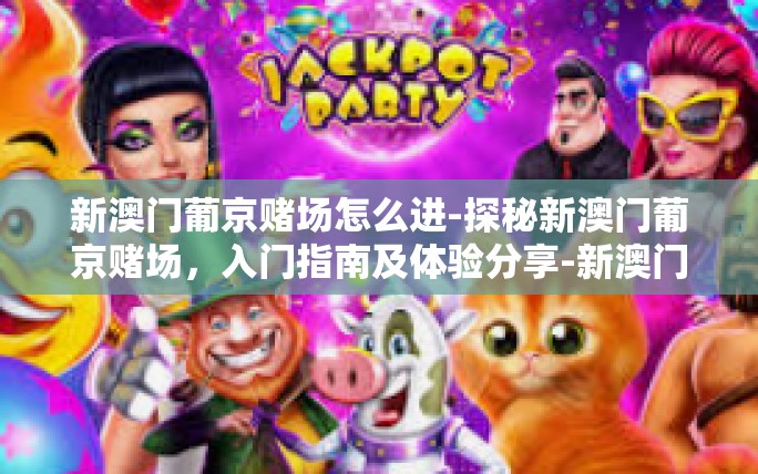 新澳门葡京赌场怎么进-探秘新澳门葡京赌场,入门指南及体验分享-新澳门葡京赌场怎么进 新澳门葡京赌场怎么进-探秘新澳门葡京赌场,入门指南及体验分享-新澳门葡京赌场怎么进