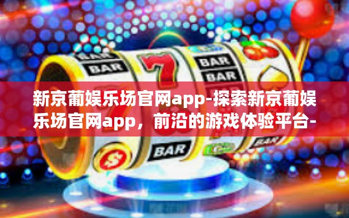新京葡娱乐场官网app-探索新京葡娱乐场官网app,前沿的游戏体验平台-新京葡娱乐场官网app 新京葡娱乐场官网app-探索新京葡娱乐场官网app,前沿的游戏体验平台-新京葡娱乐场官网app