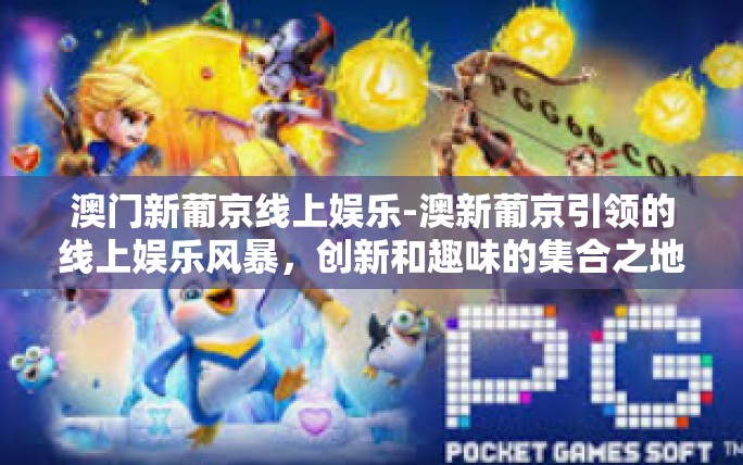 澳门新葡京线上娱乐-澳新葡京引领的线上娱乐风暴,创新和趣味的集合之地-澳门新葡京线上娱乐 澳门新葡京线上娱乐-澳新葡京引领的线上娱乐风暴,创新和趣味的集合之地-澳门新葡京线上娱乐