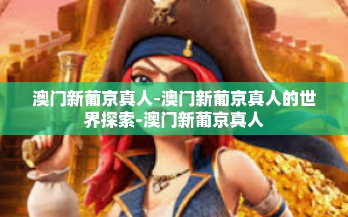 澳门新葡京真人-澳门新葡京真人的世界探索-澳门新葡京真人 澳门新葡京真人-澳门新葡京真人的世界探索-澳门新葡京真人