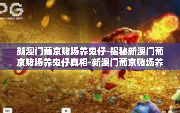 新澳门葡京赌场养鬼仔-揭秘新澳门葡京赌场养鬼仔真相-新澳门葡京赌场养鬼仔 新澳门葡京赌场养鬼仔-揭秘新澳门葡京赌场养鬼仔真相-新澳门葡京赌场养鬼仔