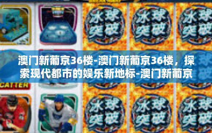 澳门新葡京36楼-澳门新葡京36楼,探索现代都市的娱乐新地标-澳门新葡京36楼 澳门新葡京36楼-澳门新葡京36楼,探索现代都市的娱乐新地标-澳门新葡京36楼