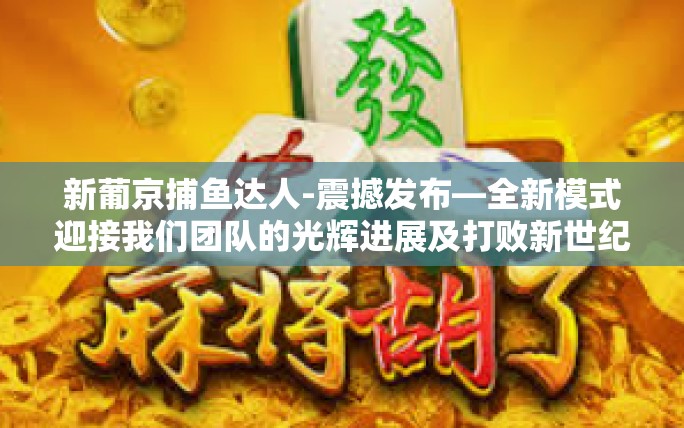 新葡京捕鱼达人-震撼发布—全新模式迎接我们团队的光辉进展及打败新世纪的元素—新葡京捕鱼达人!新葡京捕鱼达人 新葡京捕鱼达人-震撼发布—全新模式迎接我们团队的光辉进展及打败新世纪的元素—新葡京捕鱼达人!新葡京捕鱼达人