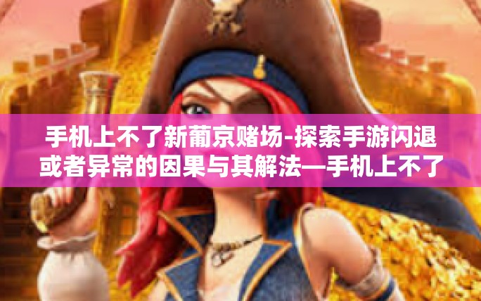 手机上不了新葡京赌场-探索手游闪退或者异常的因果与其解法—手机上不了新葡京赌场原因详解与应对策略-手机上不了新葡京赌场 手机上不了新葡京赌场-探索手游闪退或者异常的因果与其解法—手机上不了新葡京赌场原因详解与应对策略-手机上不了新葡京赌场