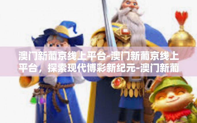 澳门新葡京线上平台-澳门新葡京线上平台，探索现代博彩新纪元-澳门新葡京线上平台
