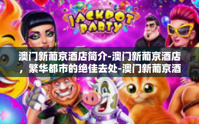 澳门新葡京酒店简介-澳门新葡京酒店,繁华都市的绝佳去处-澳门新葡京酒店简介 澳门新葡京酒店简介-澳门新葡京酒店,繁华都市的绝佳去处-澳门新葡京酒店简介