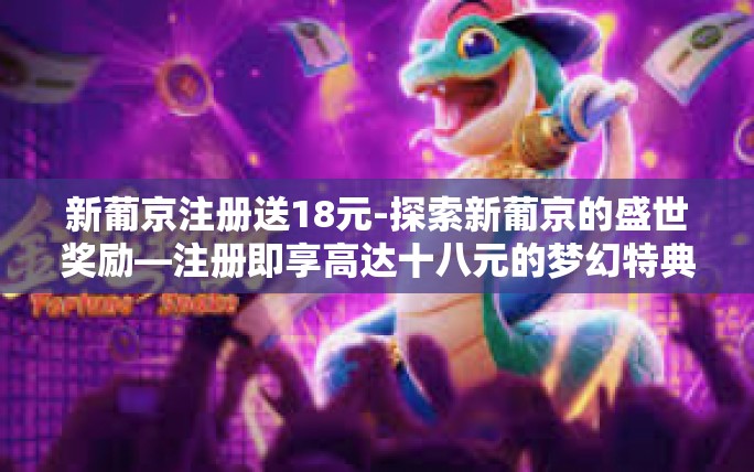 新葡京注册送18元-探索新葡京的盛世奖励—注册即享高达十八元的梦幻特典-新葡京注册送18元