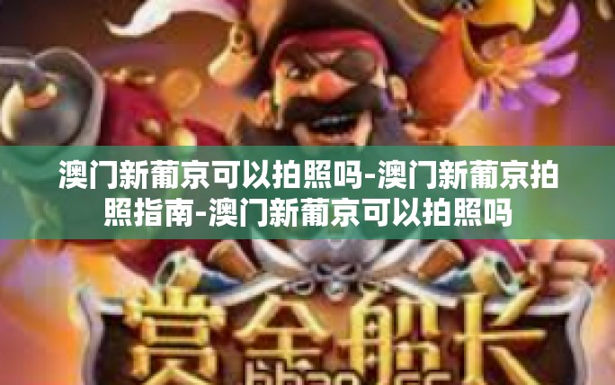 澳门新葡京可以拍照吗-澳门新葡京拍照指南-澳门新葡京可以拍照吗 澳门新葡京可以拍照吗-澳门新葡京拍照指南-澳门新葡京可以拍照吗