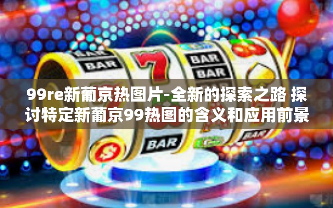 99re新葡京热图片-全新的探索之路 探讨特定新葡京99热图的含义和应用前景-99re新葡京热图片