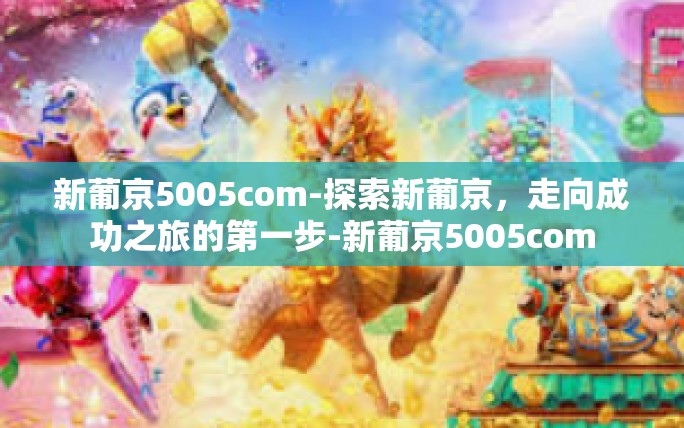新葡京5005com-探索新葡京，走向成功之旅的第一步-新葡京5005com