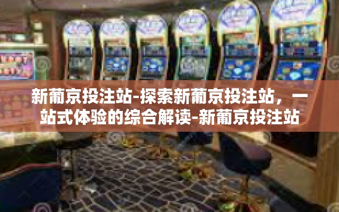 新葡京投注站-探索新葡京投注站,一站式体验的综合解读-新葡京投注站 新葡京投注站-探索新葡京投注站,一站式体验的综合解读-新葡京投注站