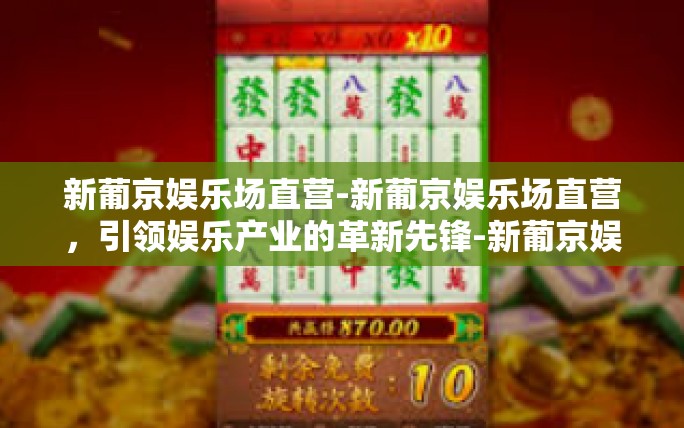 新葡京娱乐场直营-新葡京娱乐场直营,引领娱乐产业的革新先锋-新葡京娱乐场直营 新葡京娱乐场直营-新葡京娱乐场直营,引领娱乐产业的革新先锋-新葡京娱乐场直营