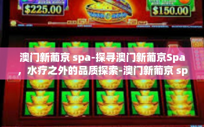 澳门新葡京 spa-探寻澳门新葡京Spa,水疗之外的品质探索-澳门新葡京 spa 澳门新葡京 spa-探寻澳门新葡京Spa,水疗之外的品质探索-澳门新葡京 spa