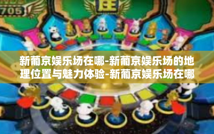 新葡京娱乐场在哪-新葡京娱乐场的地理位置与魅力体验-新葡京娱乐场在哪 新葡京娱乐场在哪-新葡京娱乐场的地理位置与魅力体验-新葡京娱乐场在哪