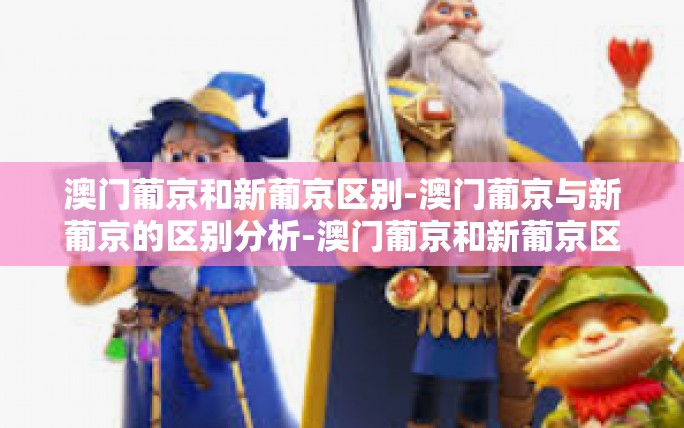 澳门葡京和新葡京区别-澳门葡京与新葡京的区别分析-澳门葡京和新葡京区别 澳门葡京和新葡京区别-澳门葡京与新葡京的区别分析-澳门葡京和新葡京区别