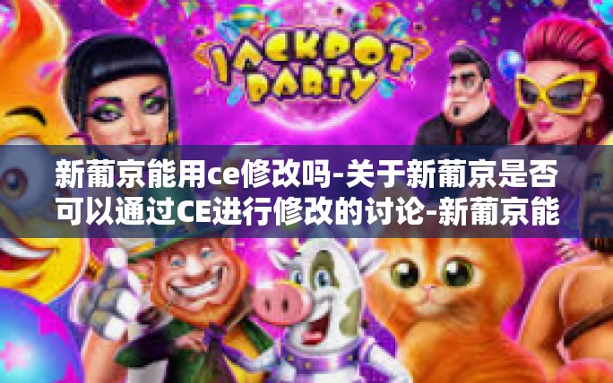 新葡京能用ce修改吗-关于新葡京是否可以通过CE进行修改的讨论-新葡京能用ce修改吗