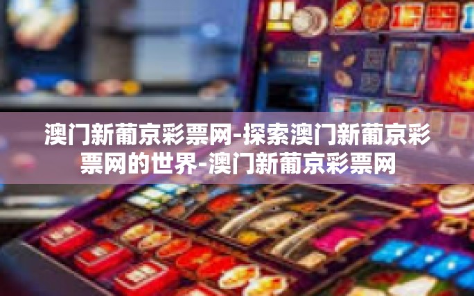澳门新葡京彩票网-探索澳门新葡京彩票网的世界-澳门新葡京彩票网 澳门新葡京彩票网-探索澳门新葡京彩票网的世界-澳门新葡京彩票网