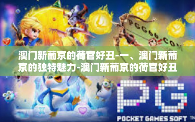 澳门新葡京的荷官好丑-一、澳门新葡京的独特魅力-澳门新葡京的荷官好丑