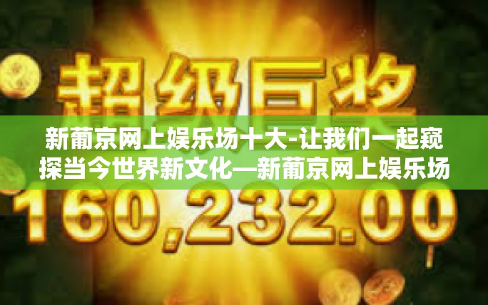 新葡京网上娱乐场十大-让我们一起窥探当今世界新文化—新葡京网上娱乐场十大看点-新葡京网上娱乐场十大 新葡京网上娱乐场十大-让我们一起窥探当今世界新文化—新葡京网上娱乐场十大看点-新葡京网上娱乐场十大