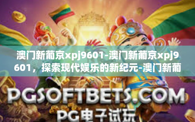 澳门新葡京xpj9601-澳门新葡京xpj9601,探索现代娱乐的新纪元-澳门新葡京xpj9601 澳门新葡京xpj9601-澳门新葡京xpj9601,探索现代娱乐的新纪元-澳门新葡京xpj9601