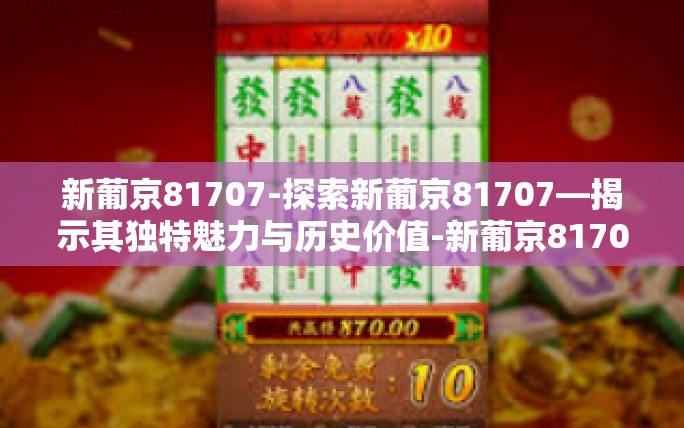 新葡京81707-探索新葡京81707—揭示其独特魅力与历史价值-新葡京81707 新葡京81707-探索新葡京81707—揭示其独特魅力与历史价值-新葡京81707