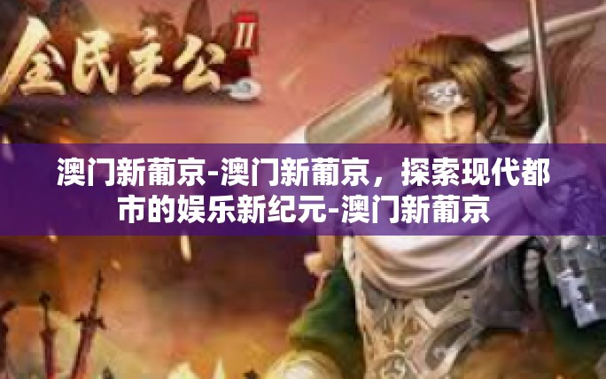 澳门新葡京-澳门新葡京,探索现代都市的娱乐新纪元-澳门新葡京 澳门新葡京-澳门新葡京,探索现代都市的娱乐新纪元-澳门新葡京