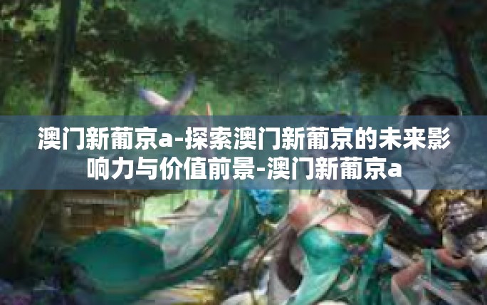 澳门新葡京a-探索澳门新葡京的未来影响力与价值前景-澳门新葡京a 澳门新葡京a-探索澳门新葡京的未来影响力与价值前景-澳门新葡京a