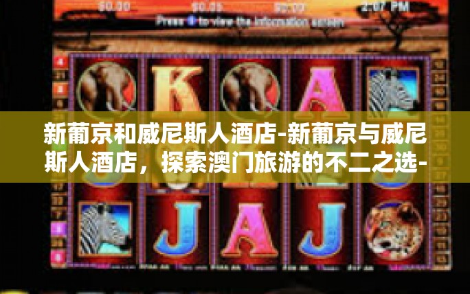 新葡京和威尼斯人酒店-新葡京与威尼斯人酒店,探索澳门旅游的不二之选-新葡京和威尼斯人酒店 新葡京和威尼斯人酒店-新葡京与威尼斯人酒店,探索澳门旅游的不二之选-新葡京和威尼斯人酒店
