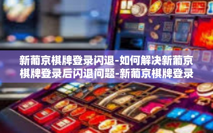 新葡京棋牌登录闪退-如何解决新葡京棋牌登录后闪退问题-新葡京棋牌登录闪退 新葡京棋牌登录闪退-如何解决新葡京棋牌登录后闪退问题-新葡京棋牌登录闪退