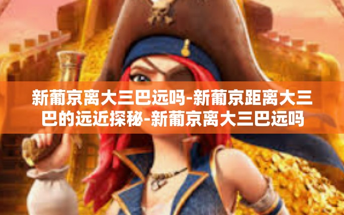 新葡京离大三巴远吗-新葡京距离大三巴的远近探秘-新葡京离大三巴远吗 新葡京离大三巴远吗-新葡京距离大三巴的远近探秘-新葡京离大三巴远吗