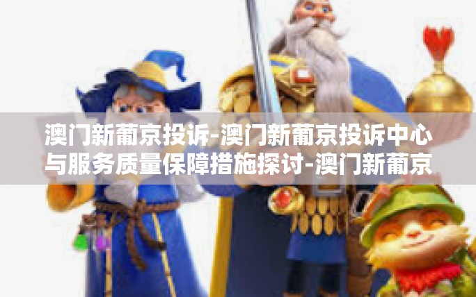 澳门新葡京投诉-澳门新葡京投诉中心与服务质量保障措施探讨-澳门新葡京投诉 澳门新葡京投诉-澳门新葡京投诉中心与服务质量保障措施探讨-澳门新葡京投诉