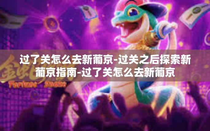 过了关怎么去新葡京-过关之后探索新葡京指南-过了关怎么去新葡京 过了关怎么去新葡京-过关之后探索新葡京指南-过了关怎么去新葡京